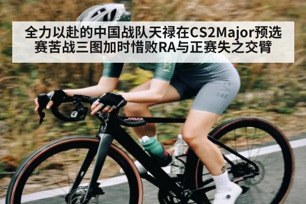 全力以赴的中国战队天禄在CS2Major预选赛苦战三图加时惜败RA与正赛失之交臂